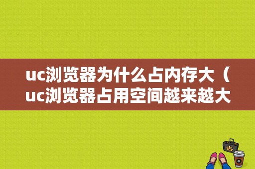 uc浏览器为什么占内存大（uc浏览器占用空间越来越大）