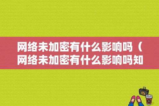 网络未加密有什么影响吗（网络未加密有什么影响吗知乎）