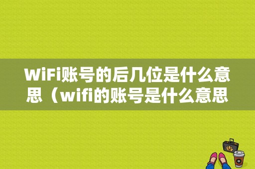 WiFi账号的后几位是什么意思（wifi的账号是什么意思啊）