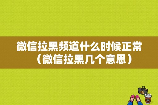 微信拉黑频道什么时候正常（微信拉黑几个意思）