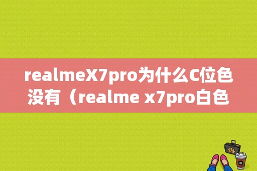 realmeX7pro为什么C位色没有（realme x7pro白色和c位色）