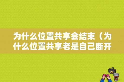 为什么位置共享会结束（为什么位置共享老是自己断开）