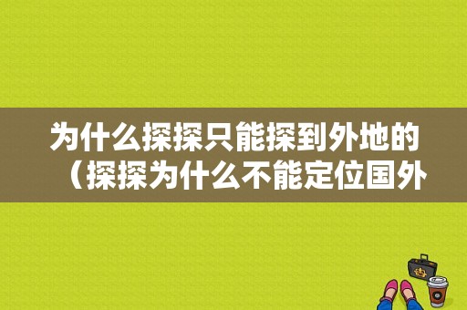 为什么探探只能探到外地的（探探为什么不能定位国外）