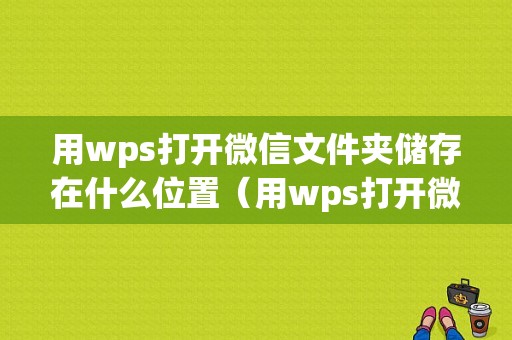 用wps打开微信文件夹储存在什么位置（用wps打开微信文件夹储存在什么位置上）