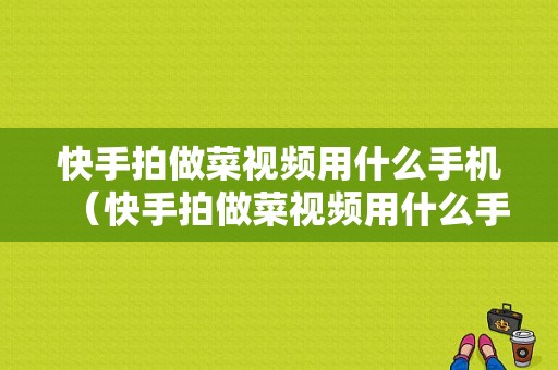 快手拍做菜视频用什么手机（快手拍做菜视频用什么手机好）