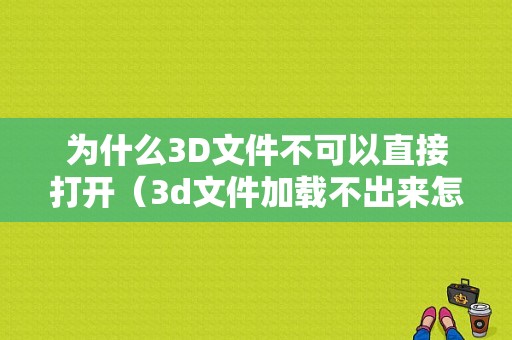 为什么3D文件不可以直接打开（3d文件加载不出来怎么办）