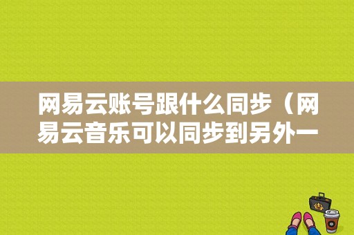 网易云账号跟什么同步（网易云音乐可以同步到另外一台手机上吗）