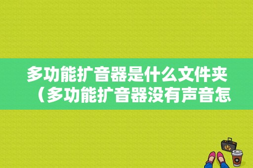 多功能扩音器是什么文件夹（多功能扩音器没有声音怎么维修）