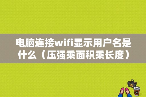 电脑连接wifi显示用户名是什么（压强乘面积乘长度）