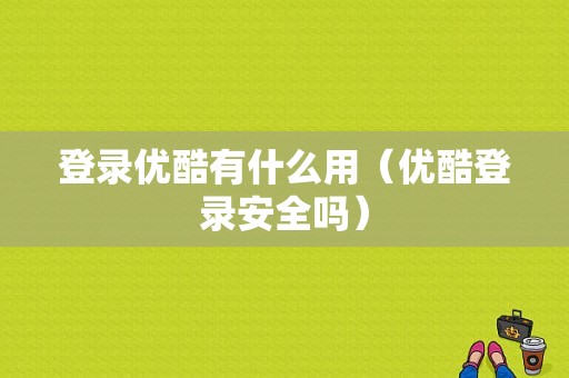 登录优酷有什么用（优酷登录安全吗）