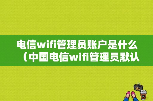 电信wifi管理员账户是什么（中国电信wifi管理员默认密码）