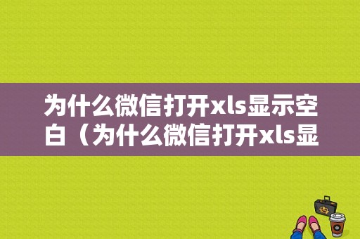 为什么微信打开xls显示空白（为什么微信打开xls显示空白呢）