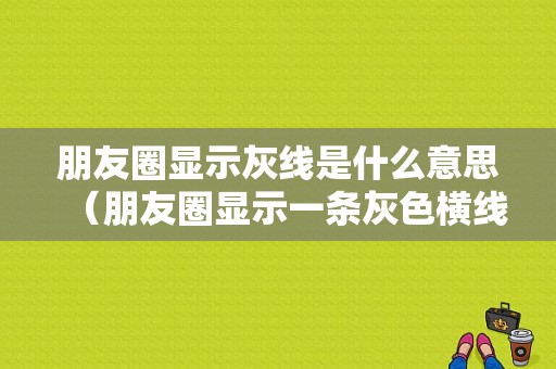 朋友圈显示灰线是什么意思（朋友圈显示一条灰色横线是什么意思）