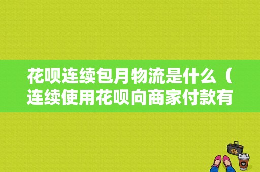 花呗连续包月物流是什么（连续使用花呗向商家付款有没有影响）