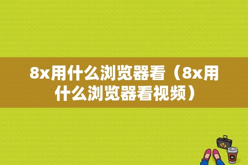 8x用什么浏览器看（8x用什么浏览器看视频）