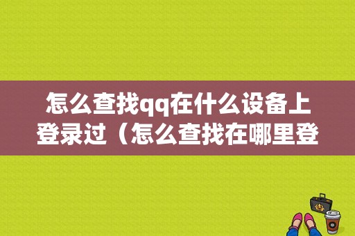 怎么查找qq在什么设备上登录过（怎么查找在哪里登录过）