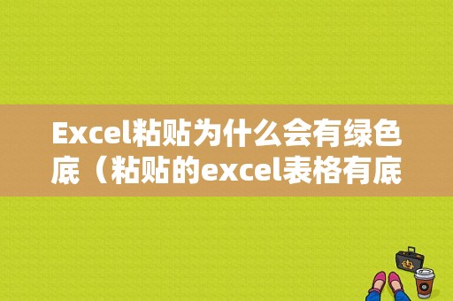 Excel粘贴为什么会有绿色底（粘贴的excel表格有底色）