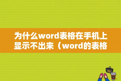 为什么word表格在手机上显示不出来（word的表格在手机不显示）