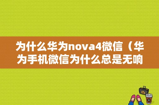 为什么华为nova4微信（华为手机微信为什么总是无响应）