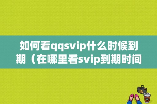 如何看qqsvip什么时候到期（在哪里看svip到期时间）