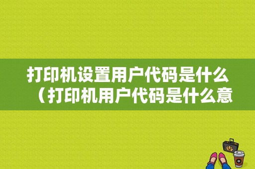 打印机设置用户代码是什么（打印机用户代码是什么意思）