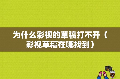 为什么彩视的草稿打不开（彩视草稿在哪找到）