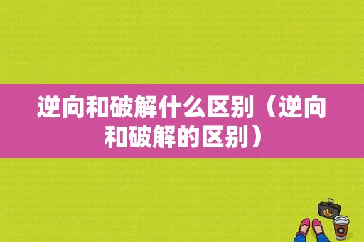 逆向和破解什么区别（逆向和破解的区别）