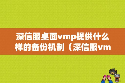 深信服桌面vmp提供什么样的备份机制（深信服vmp安装步骤）