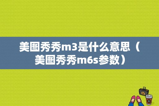 美图秀秀m3是什么意思（美图秀秀m6s参数）