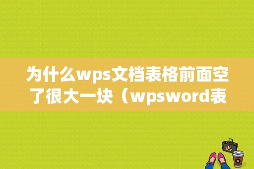 为什么wps文档表格前面空了很大一块（wpsword表格前面有空白并且删不了）