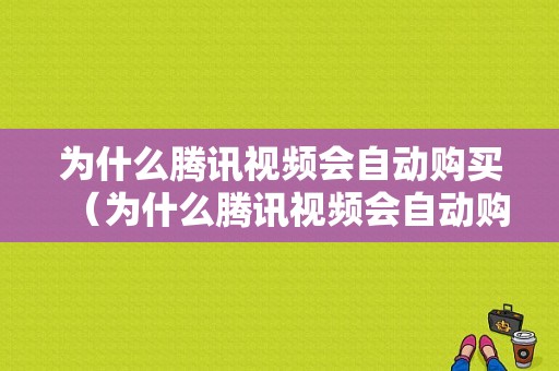 为什么腾讯视频会自动购买（为什么腾讯视频会自动购买VIP）