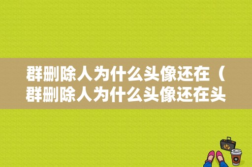 群删除人为什么头像还在（群删除人为什么头像还在头像上）