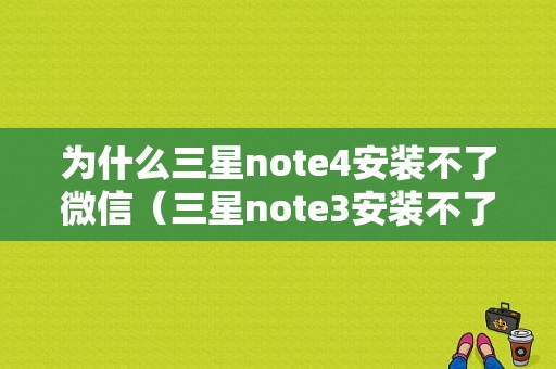 为什么三星note4安装不了微信（三星note3安装不了微信）