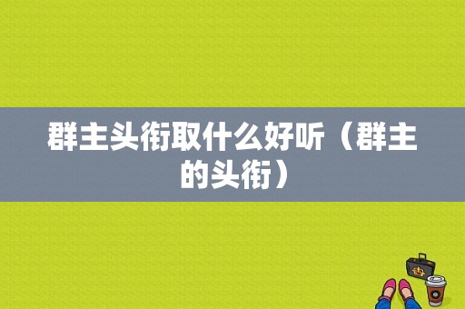 群主头衔取什么好听（群主的头衔）