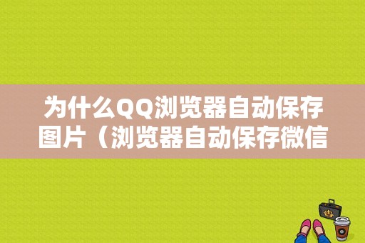 为什么QQ浏览器自动保存图片（浏览器自动保存微信聊天图片）