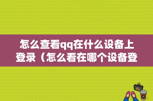 怎么查看qq在什么设备上登录（怎么看在哪个设备登录过）