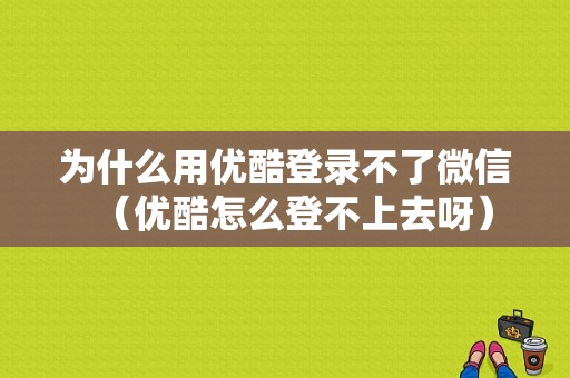 为什么用优酷登录不了微信（优酷怎么登不上去呀）