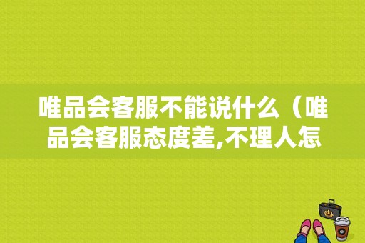 唯品会客服不能说什么（唯品会客服态度差,不理人怎么办,怎么投诉）