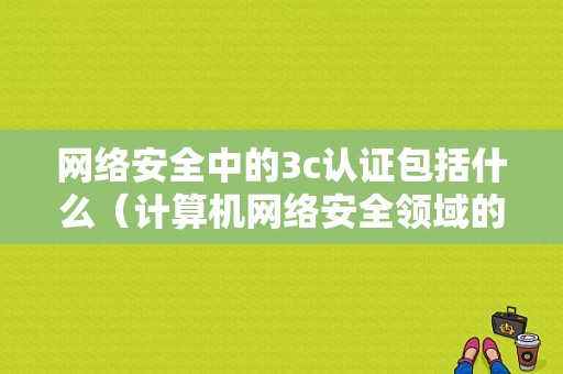 网络安全中的3c认证包括什么（计算机网络安全领域的3a是指认证）