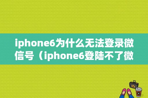 iphone6为什么无法登录微信号（iphone6登陆不了微信）