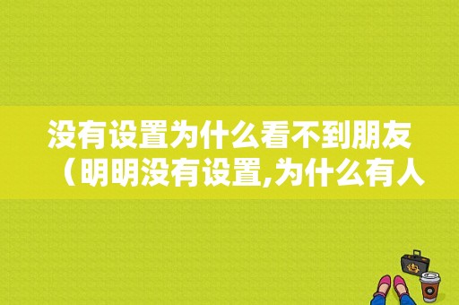 没有设置为什么看不到朋友（明明没有设置,为什么有人看不了朋友圈）