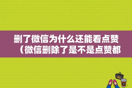 删了微信为什么还能看点赞（微信删除了是不是点赞都看不到）