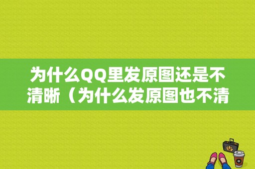 为什么QQ里发原图还是不清晰（为什么发原图也不清晰）