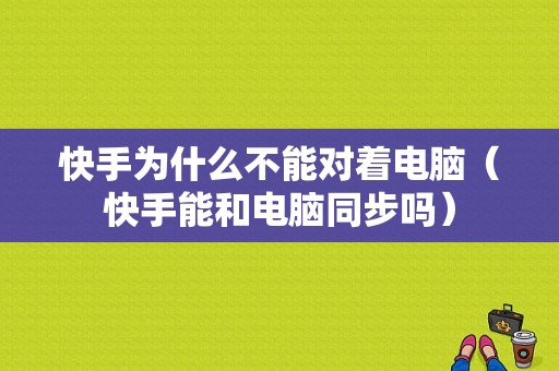 快手为什么不能对着电脑（快手能和电脑同步吗）