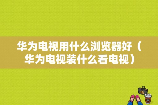 华为电视用什么浏览器好（华为电视装什么看电视）