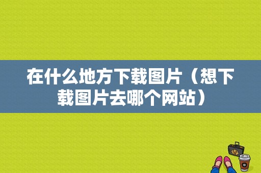 在什么地方下载图片（想下载图片去哪个网站）