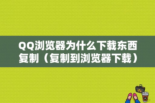 QQ浏览器为什么下载东西复制（复制到浏览器下载）