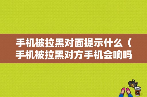 手机被拉黑对面提示什么（手机被拉黑对方手机会响吗?）