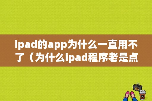 ipad的app为什么一直用不了（为什么ipad程序老是点不进去）