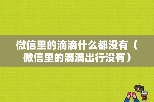 微信里的滴滴什么都没有（微信里的滴滴出行没有）